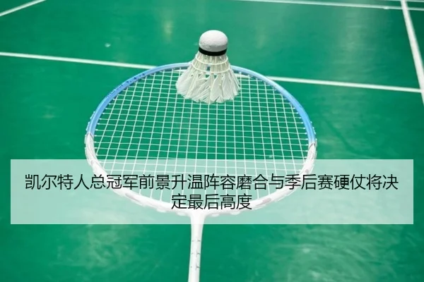 凯尔特人总冠军前景升温阵容磨合与季后赛硬仗将决定最后高度